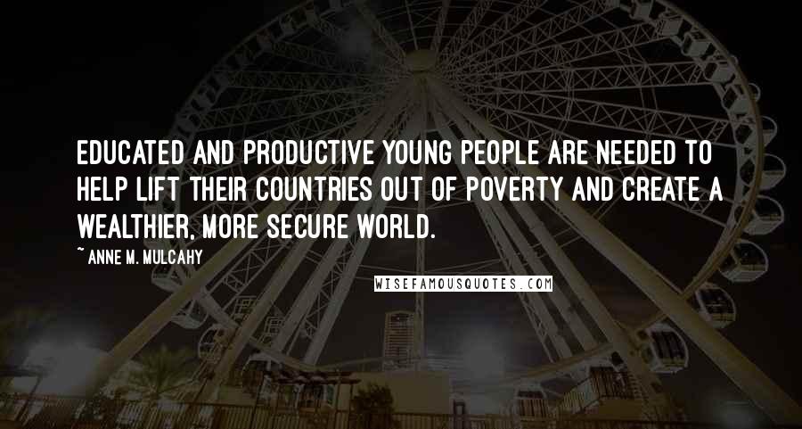 Anne M. Mulcahy Quotes: Educated and productive young people are needed to help lift their countries out of poverty and create a wealthier, more secure world.