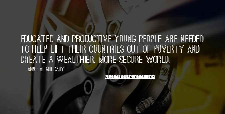 Anne M. Mulcahy Quotes: Educated and productive young people are needed to help lift their countries out of poverty and create a wealthier, more secure world.