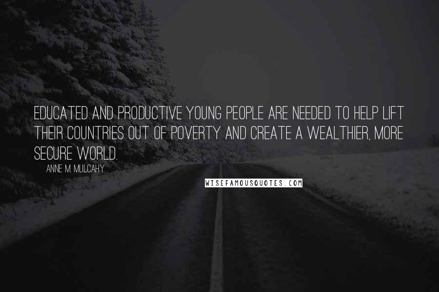 Anne M. Mulcahy Quotes: Educated and productive young people are needed to help lift their countries out of poverty and create a wealthier, more secure world.