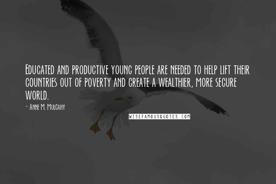 Anne M. Mulcahy Quotes: Educated and productive young people are needed to help lift their countries out of poverty and create a wealthier, more secure world.