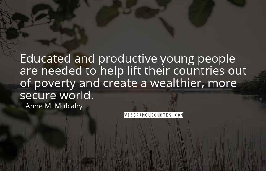 Anne M. Mulcahy Quotes: Educated and productive young people are needed to help lift their countries out of poverty and create a wealthier, more secure world.