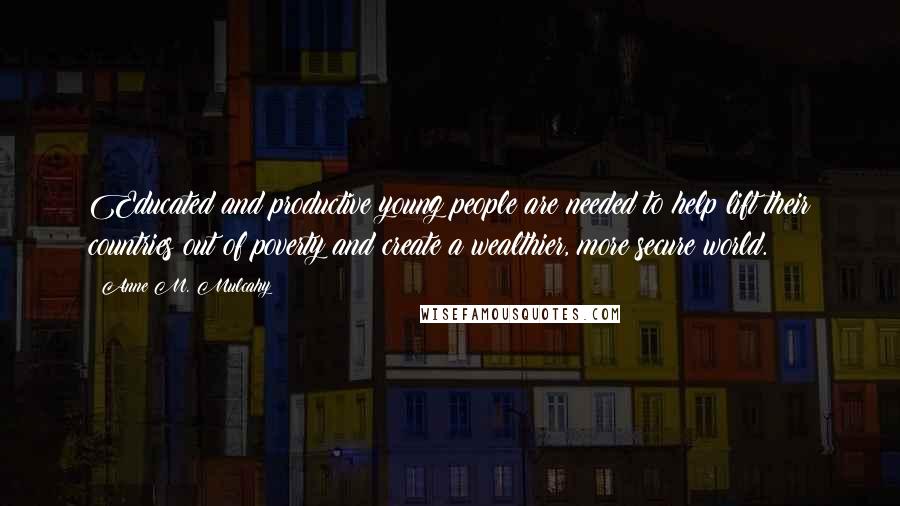 Anne M. Mulcahy Quotes: Educated and productive young people are needed to help lift their countries out of poverty and create a wealthier, more secure world.