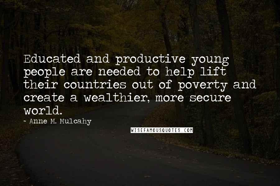 Anne M. Mulcahy Quotes: Educated and productive young people are needed to help lift their countries out of poverty and create a wealthier, more secure world.