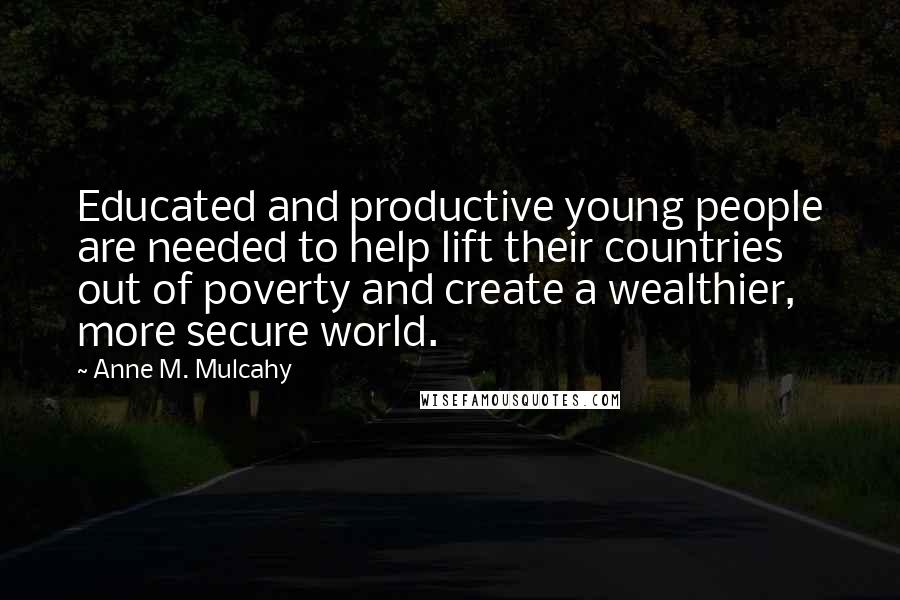Anne M. Mulcahy Quotes: Educated and productive young people are needed to help lift their countries out of poverty and create a wealthier, more secure world.