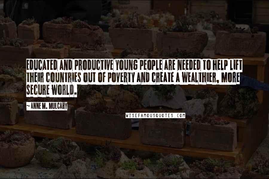 Anne M. Mulcahy Quotes: Educated and productive young people are needed to help lift their countries out of poverty and create a wealthier, more secure world.