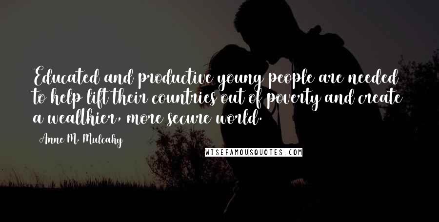 Anne M. Mulcahy Quotes: Educated and productive young people are needed to help lift their countries out of poverty and create a wealthier, more secure world.