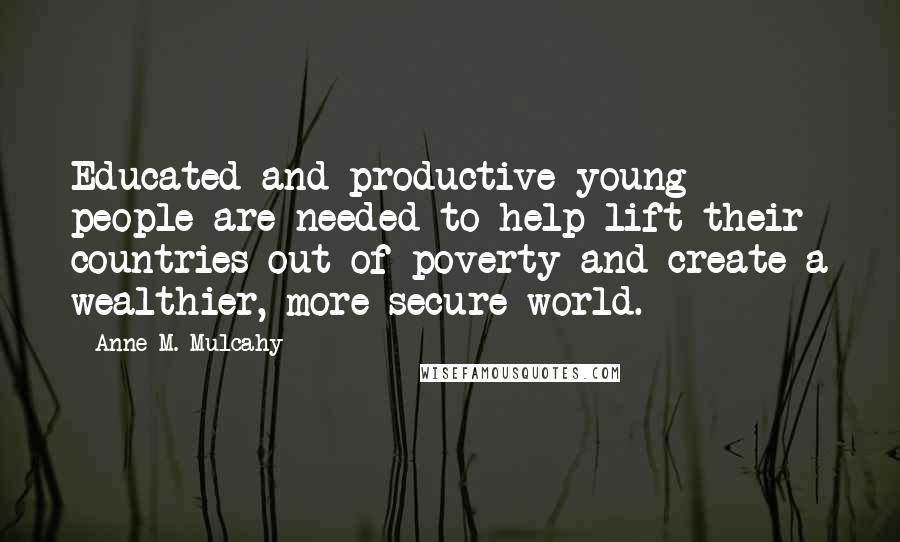 Anne M. Mulcahy Quotes: Educated and productive young people are needed to help lift their countries out of poverty and create a wealthier, more secure world.