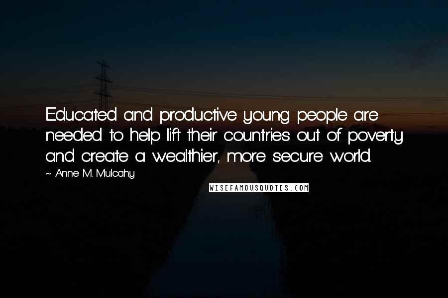 Anne M. Mulcahy Quotes: Educated and productive young people are needed to help lift their countries out of poverty and create a wealthier, more secure world.