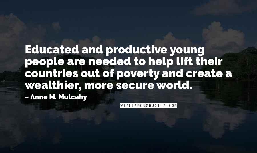 Anne M. Mulcahy Quotes: Educated and productive young people are needed to help lift their countries out of poverty and create a wealthier, more secure world.