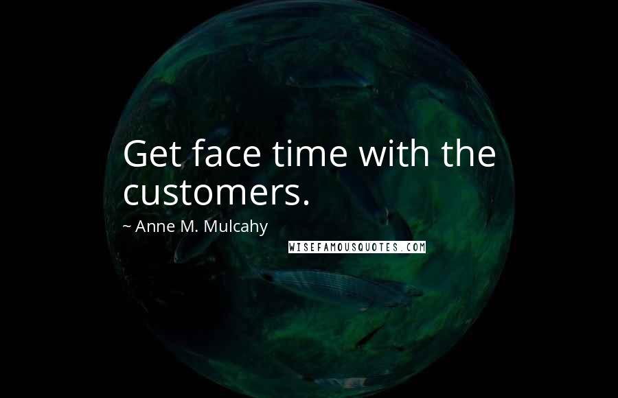 Anne M. Mulcahy Quotes: Get face time with the customers.