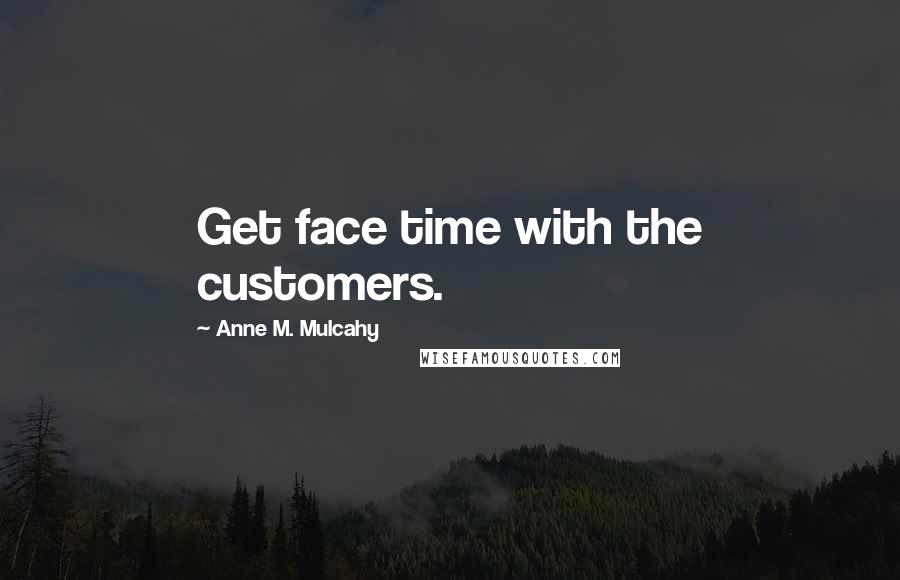 Anne M. Mulcahy Quotes: Get face time with the customers.