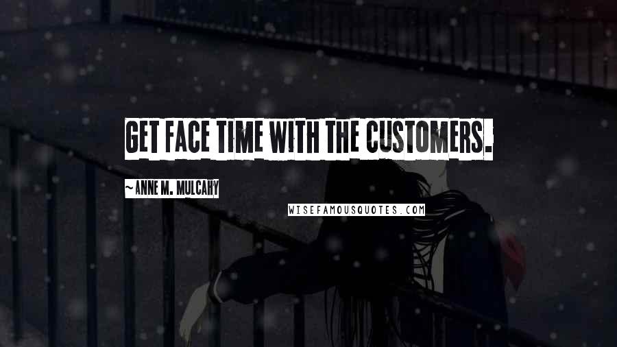 Anne M. Mulcahy Quotes: Get face time with the customers.