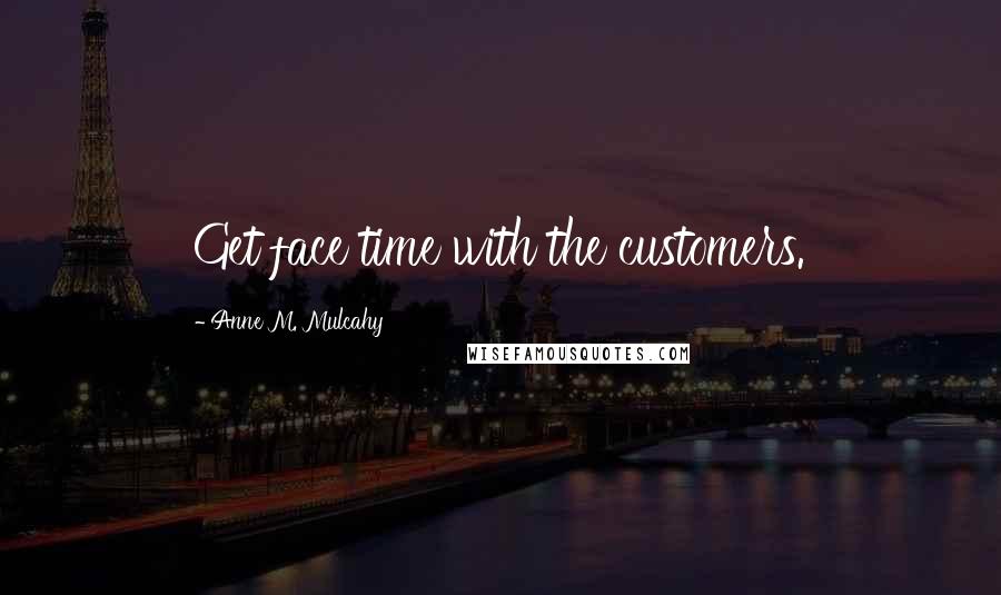 Anne M. Mulcahy Quotes: Get face time with the customers.