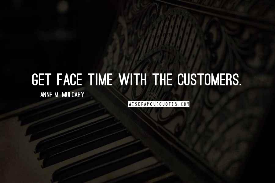 Anne M. Mulcahy Quotes: Get face time with the customers.