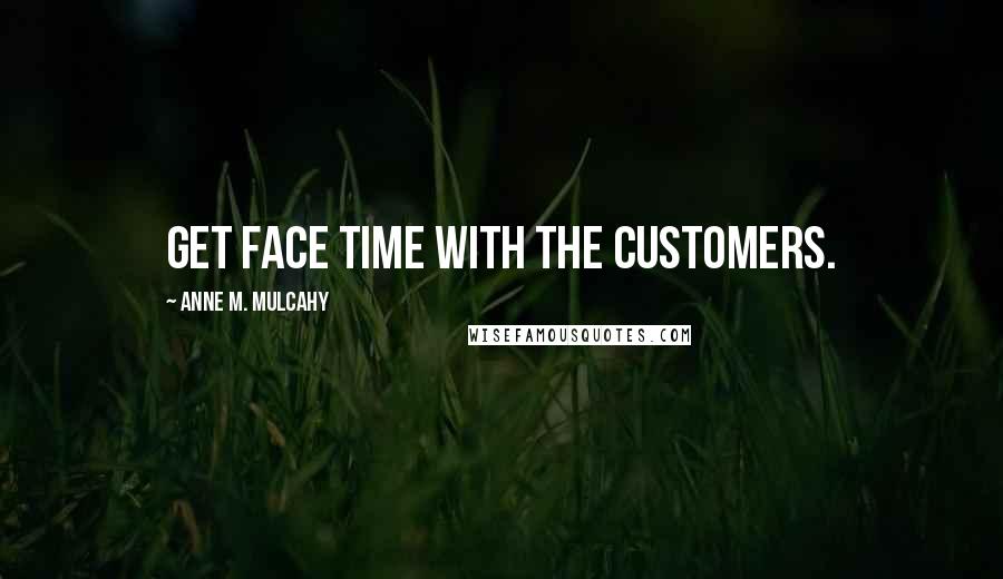 Anne M. Mulcahy Quotes: Get face time with the customers.