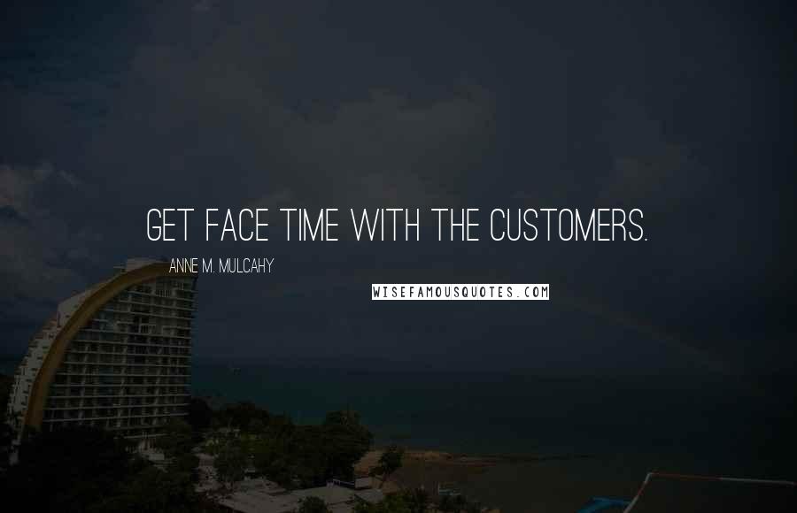 Anne M. Mulcahy Quotes: Get face time with the customers.