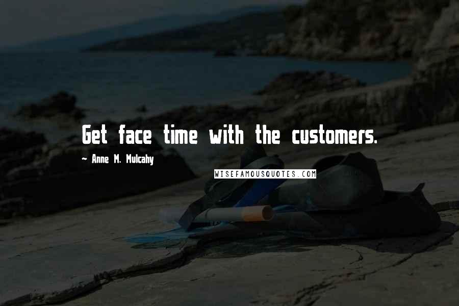 Anne M. Mulcahy Quotes: Get face time with the customers.