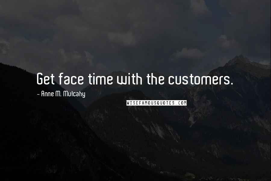 Anne M. Mulcahy Quotes: Get face time with the customers.