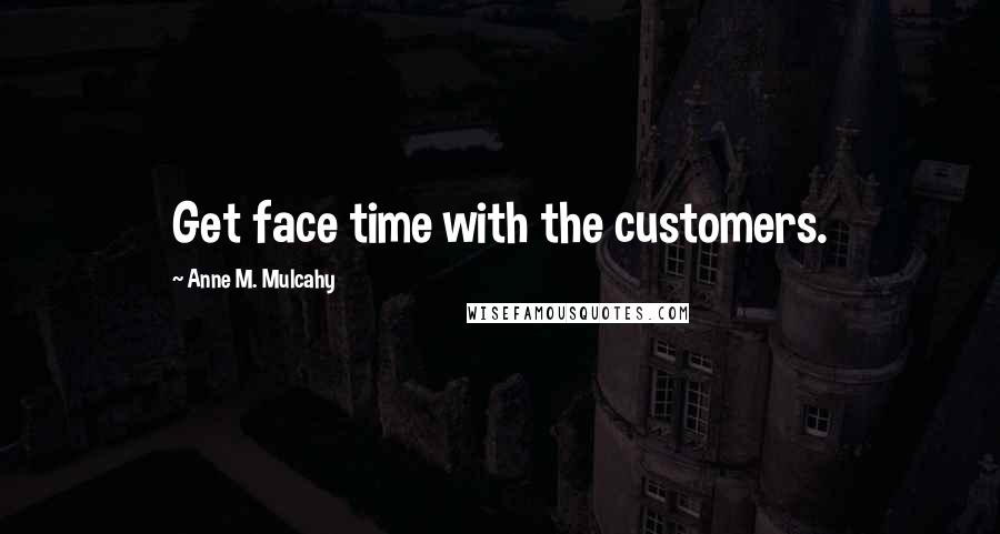 Anne M. Mulcahy Quotes: Get face time with the customers.