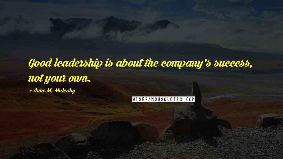 Anne M. Mulcahy Quotes: Good leadership is about the company's success, not your own.