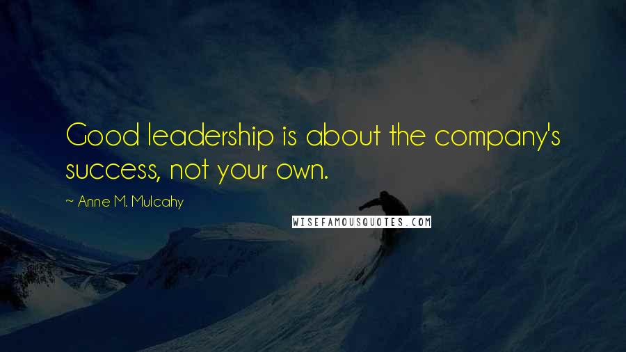 Anne M. Mulcahy Quotes: Good leadership is about the company's success, not your own.