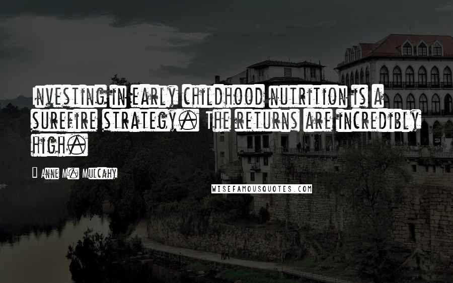 Anne M. Mulcahy Quotes: Investing in early childhood nutrition is a surefire strategy. The returns are incredibly high.