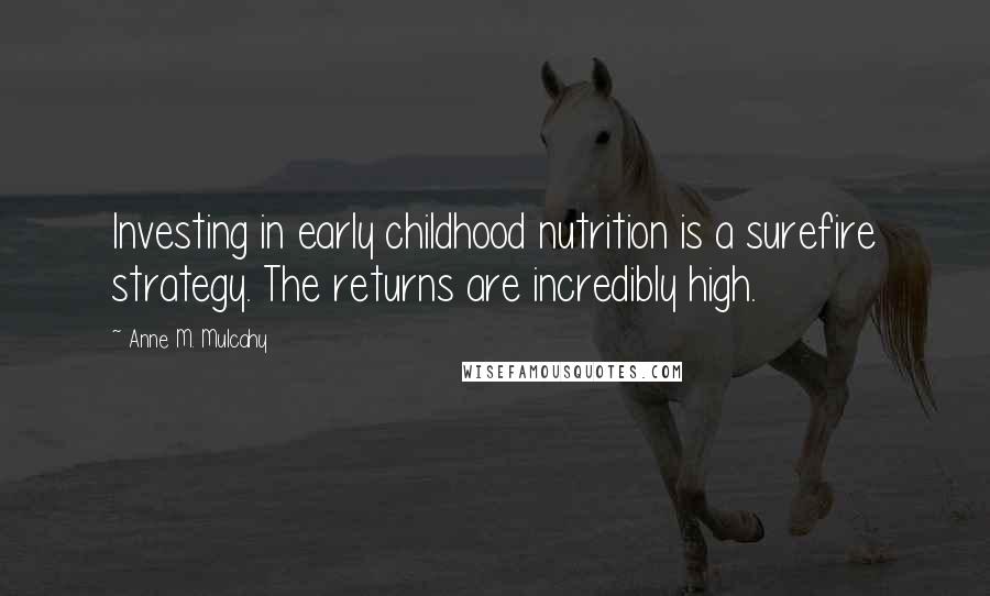 Anne M. Mulcahy Quotes: Investing in early childhood nutrition is a surefire strategy. The returns are incredibly high.