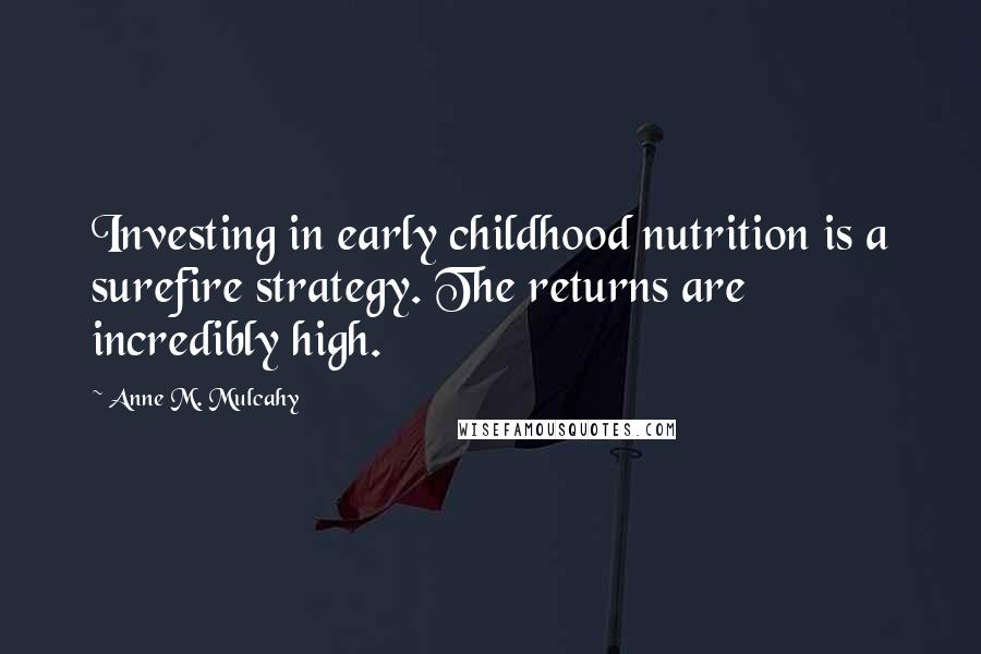 Anne M. Mulcahy Quotes: Investing in early childhood nutrition is a surefire strategy. The returns are incredibly high.