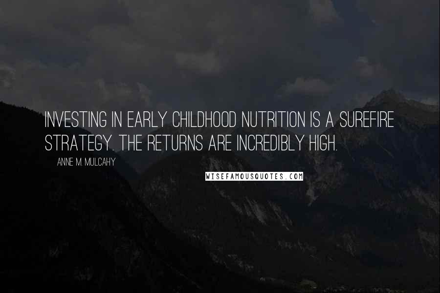 Anne M. Mulcahy Quotes: Investing in early childhood nutrition is a surefire strategy. The returns are incredibly high.