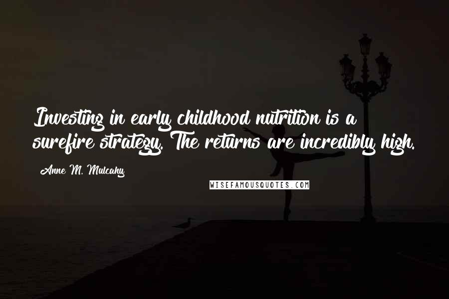 Anne M. Mulcahy Quotes: Investing in early childhood nutrition is a surefire strategy. The returns are incredibly high.