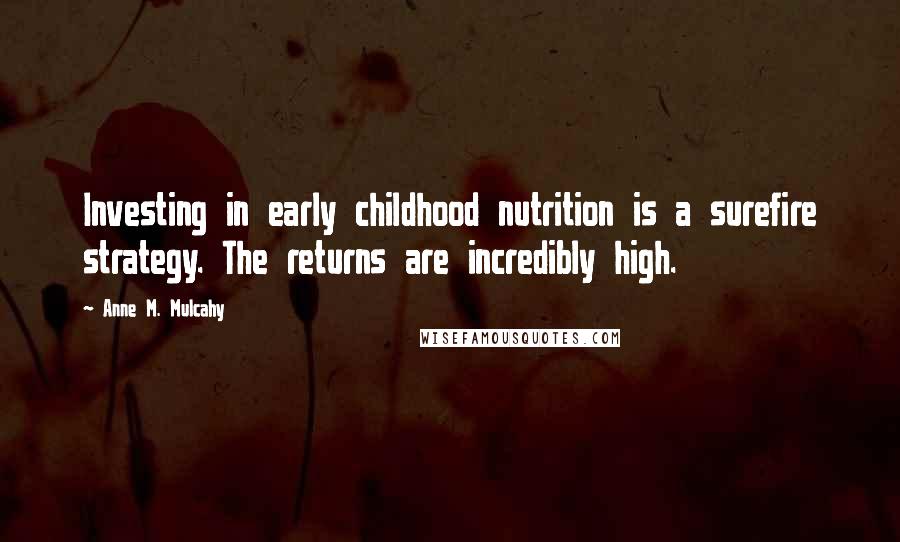 Anne M. Mulcahy Quotes: Investing in early childhood nutrition is a surefire strategy. The returns are incredibly high.