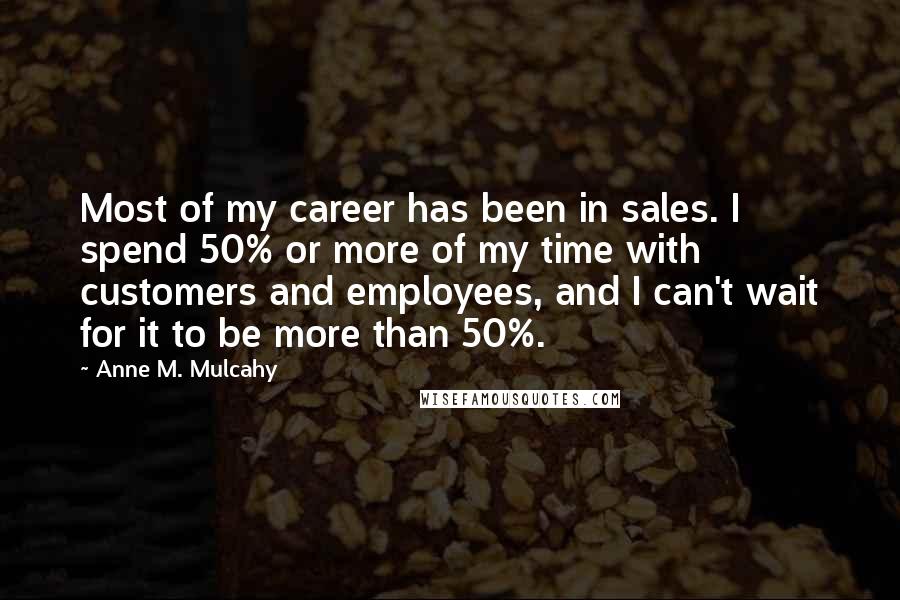 Anne M. Mulcahy Quotes: Most of my career has been in sales. I spend 50% or more of my time with customers and employees, and I can't wait for it to be more than 50%.