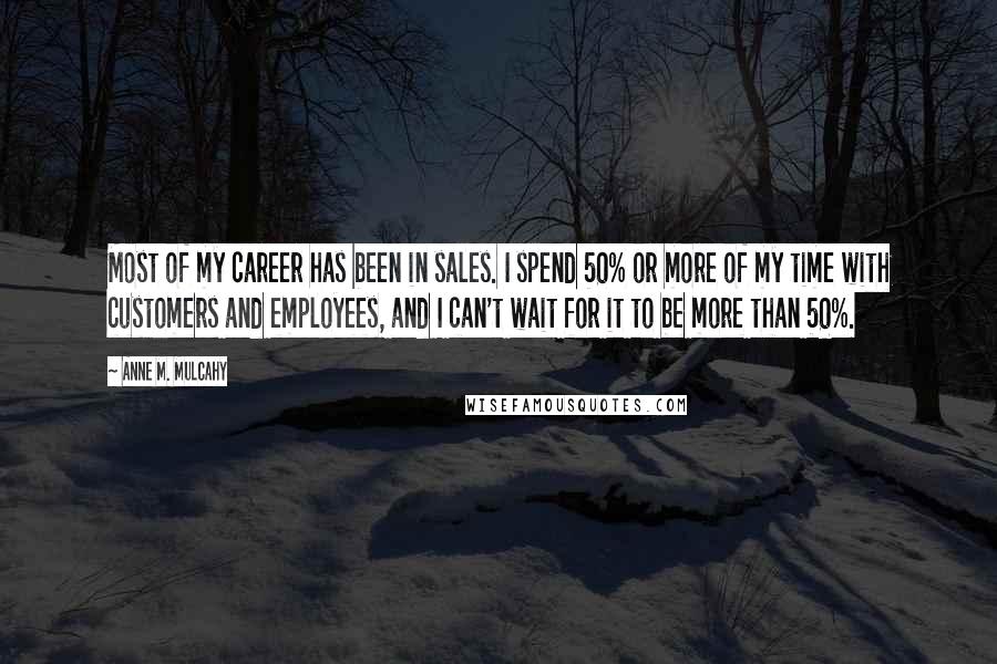 Anne M. Mulcahy Quotes: Most of my career has been in sales. I spend 50% or more of my time with customers and employees, and I can't wait for it to be more than 50%.