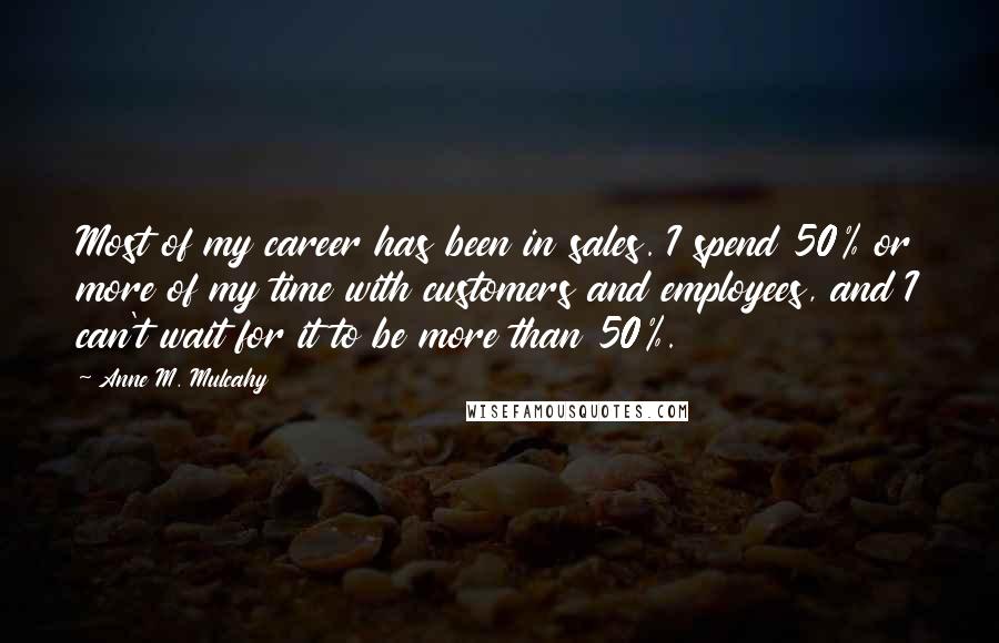 Anne M. Mulcahy Quotes: Most of my career has been in sales. I spend 50% or more of my time with customers and employees, and I can't wait for it to be more than 50%.
