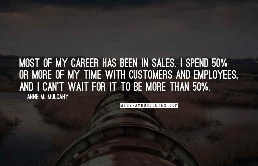Anne M. Mulcahy Quotes: Most of my career has been in sales. I spend 50% or more of my time with customers and employees, and I can't wait for it to be more than 50%.