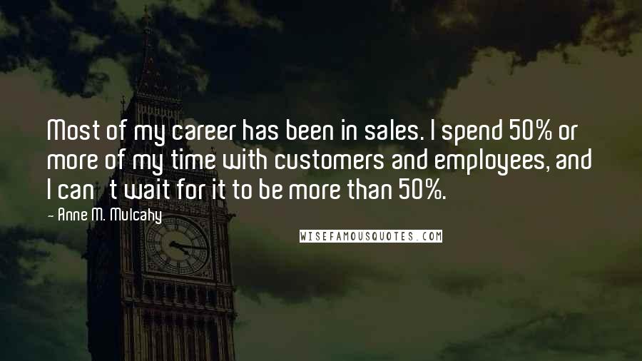 Anne M. Mulcahy Quotes: Most of my career has been in sales. I spend 50% or more of my time with customers and employees, and I can't wait for it to be more than 50%.