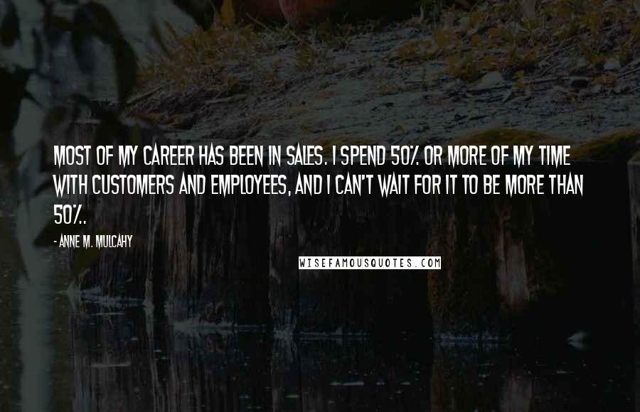 Anne M. Mulcahy Quotes: Most of my career has been in sales. I spend 50% or more of my time with customers and employees, and I can't wait for it to be more than 50%.