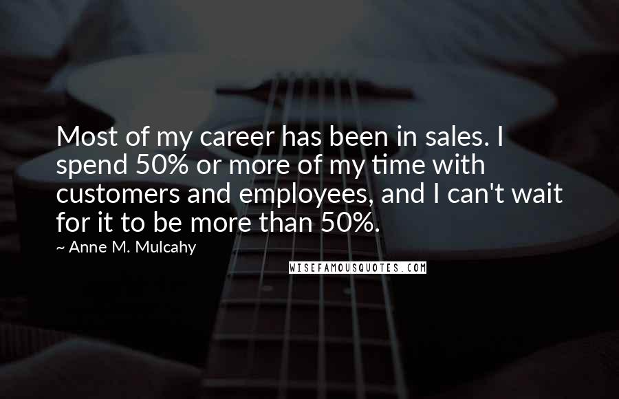 Anne M. Mulcahy Quotes: Most of my career has been in sales. I spend 50% or more of my time with customers and employees, and I can't wait for it to be more than 50%.