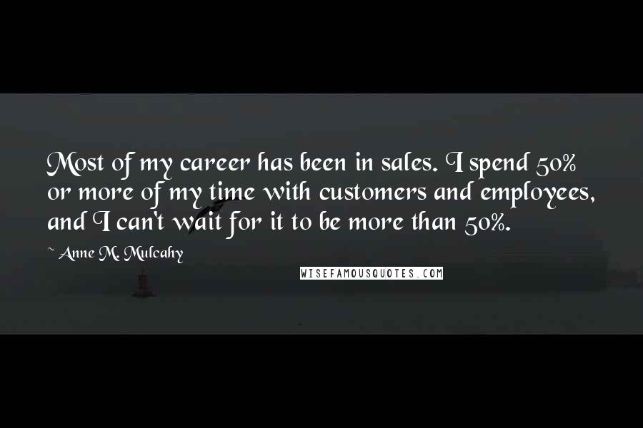 Anne M. Mulcahy Quotes: Most of my career has been in sales. I spend 50% or more of my time with customers and employees, and I can't wait for it to be more than 50%.