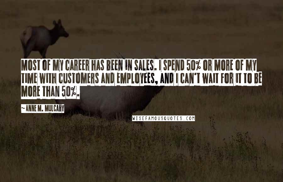 Anne M. Mulcahy Quotes: Most of my career has been in sales. I spend 50% or more of my time with customers and employees, and I can't wait for it to be more than 50%.