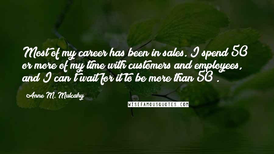 Anne M. Mulcahy Quotes: Most of my career has been in sales. I spend 50% or more of my time with customers and employees, and I can't wait for it to be more than 50%.