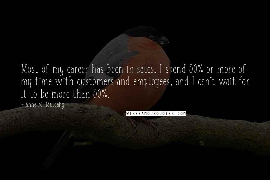 Anne M. Mulcahy Quotes: Most of my career has been in sales. I spend 50% or more of my time with customers and employees, and I can't wait for it to be more than 50%.