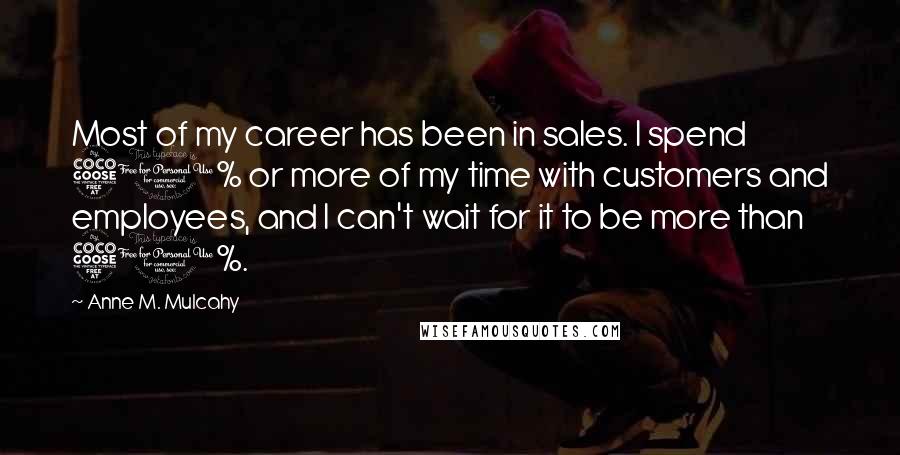 Anne M. Mulcahy Quotes: Most of my career has been in sales. I spend 50% or more of my time with customers and employees, and I can't wait for it to be more than 50%.