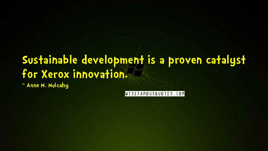 Anne M. Mulcahy Quotes: Sustainable development is a proven catalyst for Xerox innovation.