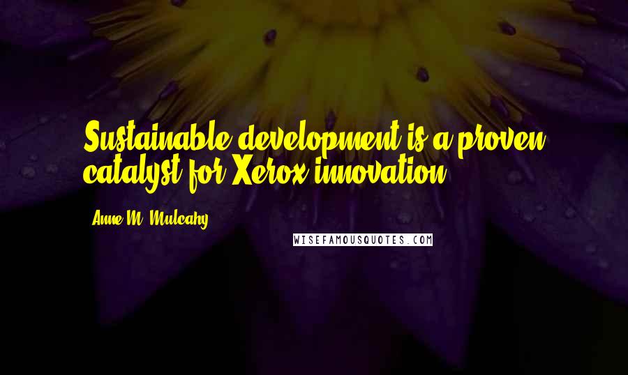 Anne M. Mulcahy Quotes: Sustainable development is a proven catalyst for Xerox innovation.