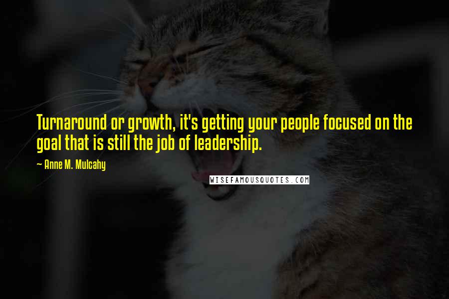 Anne M. Mulcahy Quotes: Turnaround or growth, it's getting your people focused on the goal that is still the job of leadership.