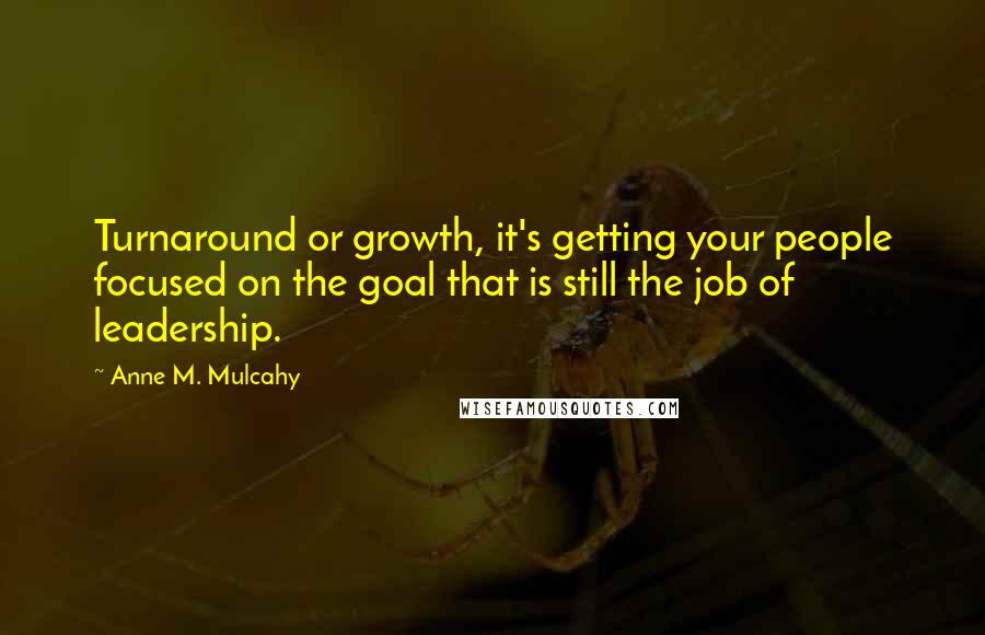 Anne M. Mulcahy Quotes: Turnaround or growth, it's getting your people focused on the goal that is still the job of leadership.