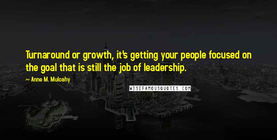 Anne M. Mulcahy Quotes: Turnaround or growth, it's getting your people focused on the goal that is still the job of leadership.