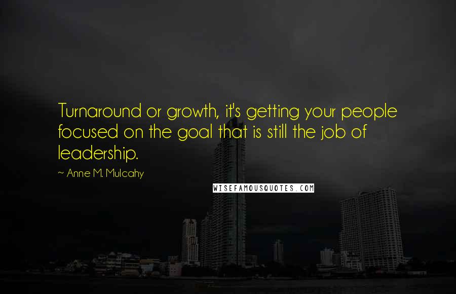 Anne M. Mulcahy Quotes: Turnaround or growth, it's getting your people focused on the goal that is still the job of leadership.