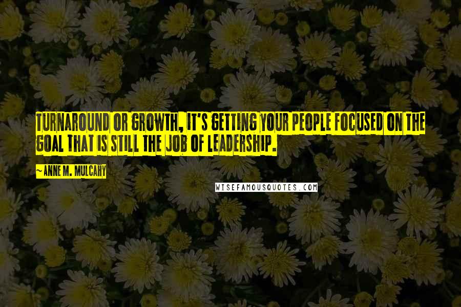 Anne M. Mulcahy Quotes: Turnaround or growth, it's getting your people focused on the goal that is still the job of leadership.